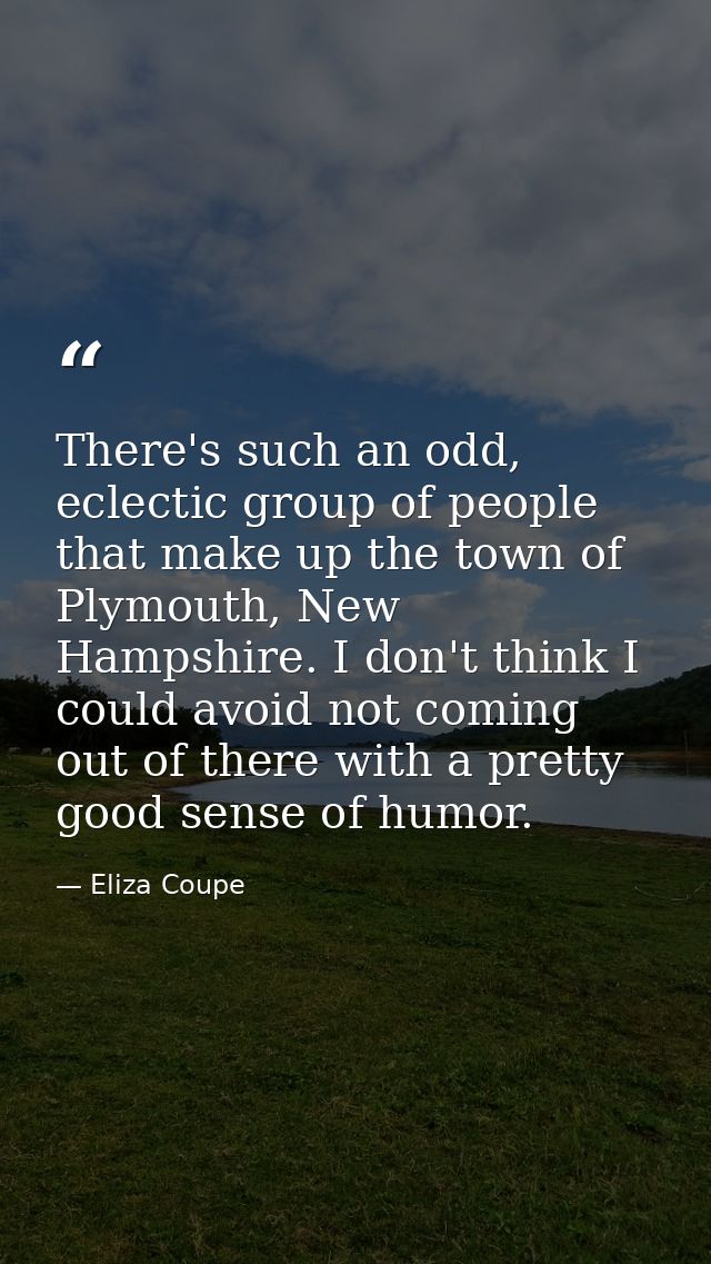 There's such an odd, eclectic group of people that make up the town of Plymouth, New Hampshire. I don't think I could av — Eliza Coupe