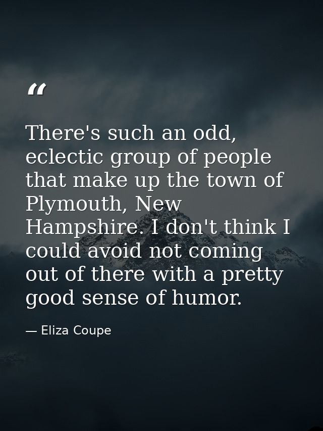 There's such an odd, eclectic group of people that make up the town of Plymouth, New Hampshire. I don't think I could av — Eliza Coupe