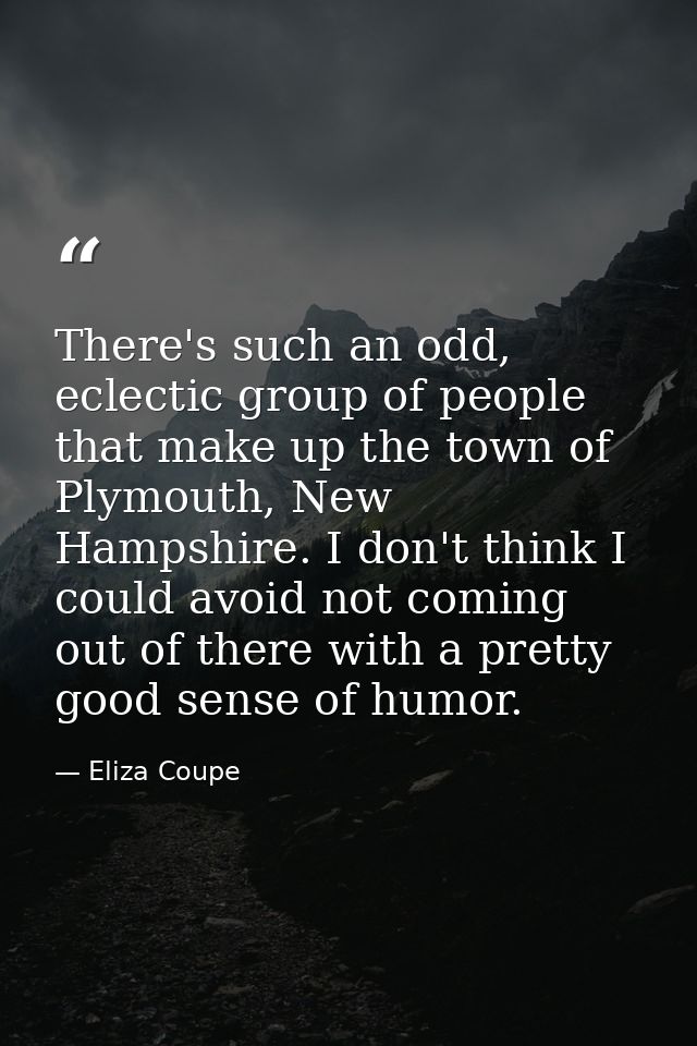 There's such an odd, eclectic group of people that make up the town of Plymouth, New Hampshire. I don't think I could av — Eliza Coupe