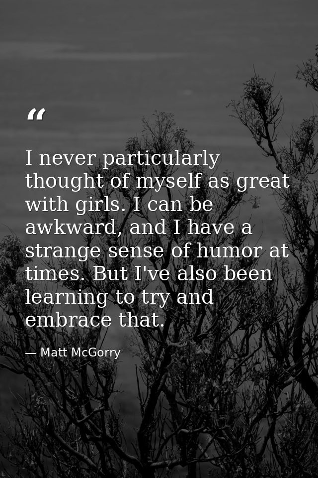 I never particularly thought of myself as great with girls. I can be awkward, and I have a strange sense of humor at tim — Matt McGorry