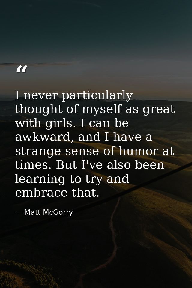 I never particularly thought of myself as great with girls. I can be awkward, and I have a strange sense of humor at tim — Matt McGorry