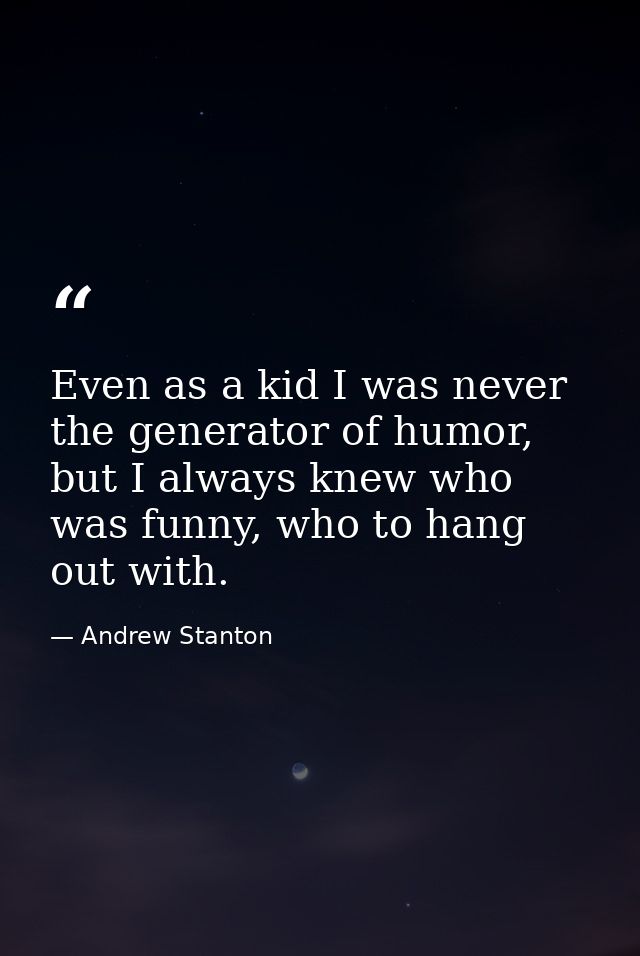 Even as a kid I was never the generator of humor, but I always knew who was funny, who to hang out with. — Andrew Stanton