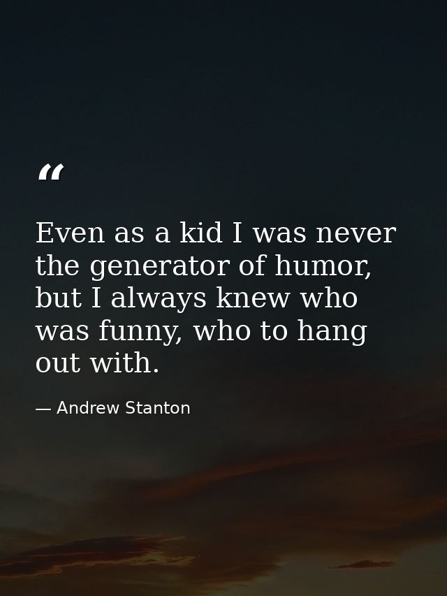Even as a kid I was never the generator of humor, but I always knew who was funny, who to hang out with. — Andrew Stanton
