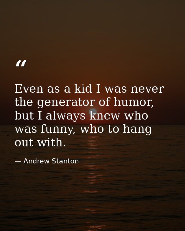 Even as a kid I was never the generator of humor, but I always knew who was funny, who to hang out with. — Andrew Stanton
