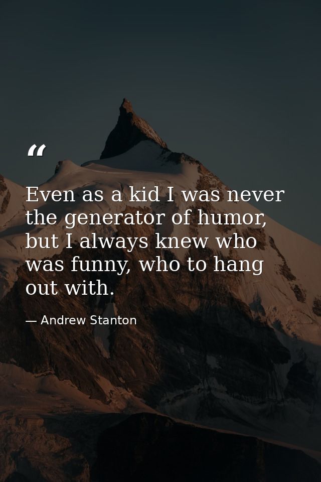 Even as a kid I was never the generator of humor, but I always knew who was funny, who to hang out with. — Andrew Stanton