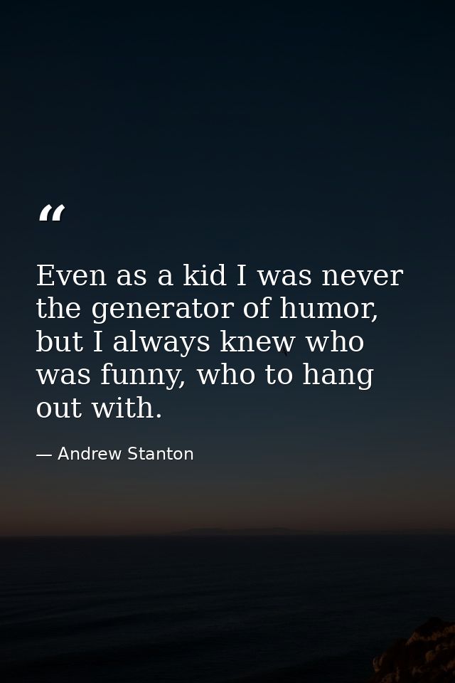 Even as a kid I was never the generator of humor, but I always knew who was funny, who to hang out with. — Andrew Stanton