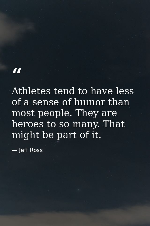 Athletes tend to have less of a sense of humor than most people. They are heroes to so many. That might be part of it. — Jeff Ross