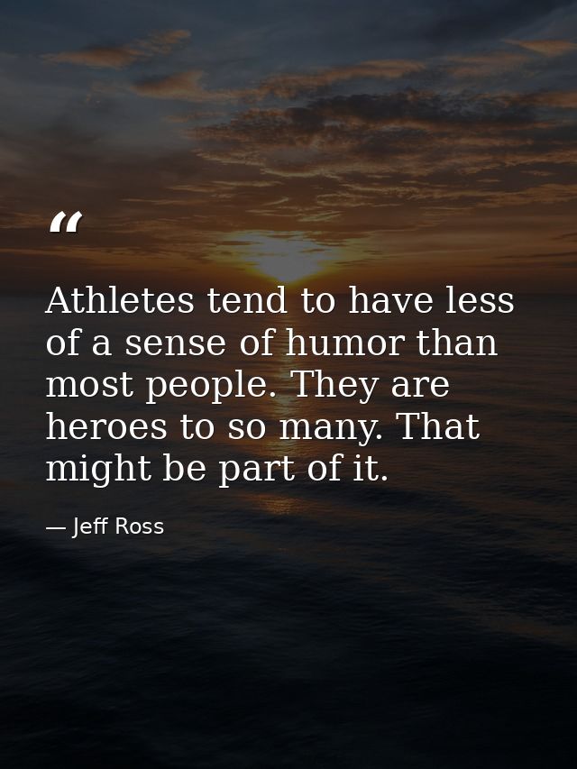 Athletes tend to have less of a sense of humor than most people. They are heroes to so many. That might be part of it. — Jeff Ross