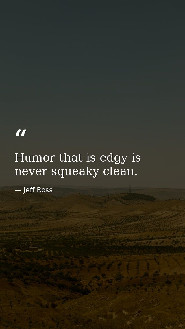 Humor that is edgy is never squeaky clean. — Jeff Ross