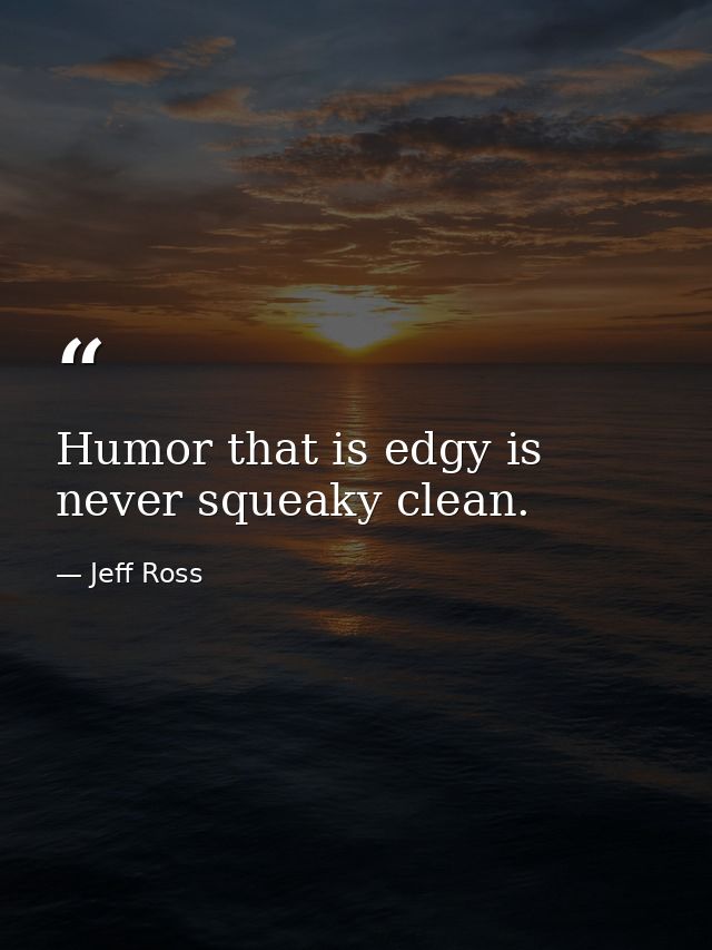 Humor that is edgy is never squeaky clean. — Jeff Ross