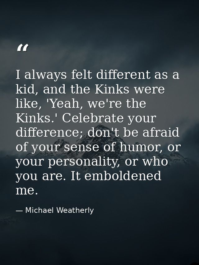 I always felt different as a kid, and the Kinks were like, 'Yeah, we're the Kinks.' Celebrate your difference; don't be  — Michael Weatherly