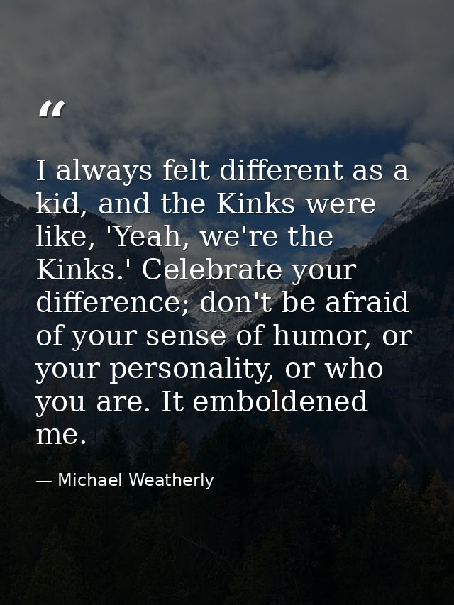 I always felt different as a kid, and the Kinks were like, 'Yeah, we're the Kinks.' Celebrate your difference; don't be  — Michael Weatherly