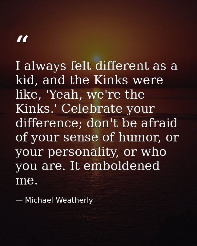 I always felt different as a kid, and the Kinks were like, 'Yeah, we're the Kinks.' Celebrate your difference; don't be  — Michael Weatherly