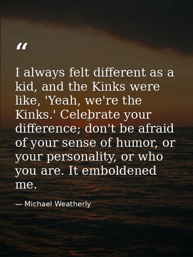 I always felt different as a kid, and the Kinks were like, 'Yeah, we're the Kinks.' Celebrate your difference; don't be  — Michael Weatherly