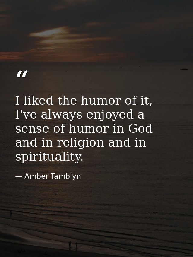I liked the humor of it, I've always enjoyed a sense of humor in God and in religion and in spirituality. — Amber Tamblyn