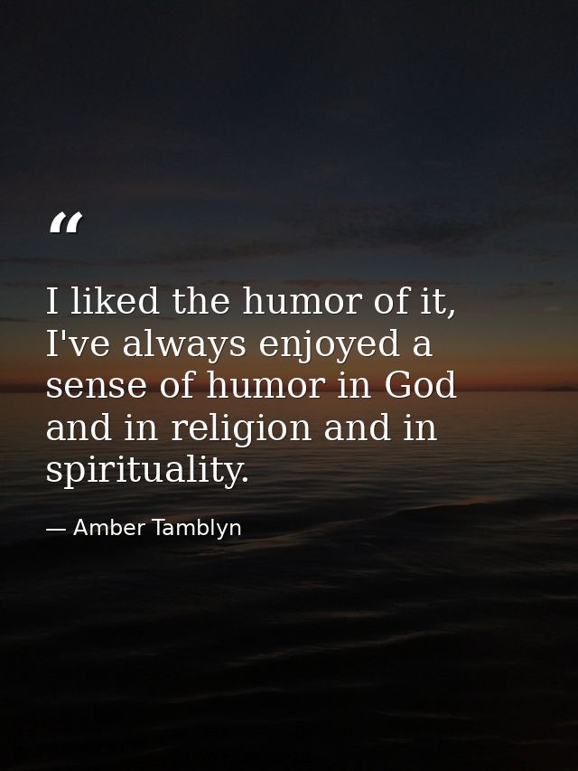 I liked the humor of it, I've always enjoyed a sense of humor in God and in religion and in spirituality. — Amber Tamblyn