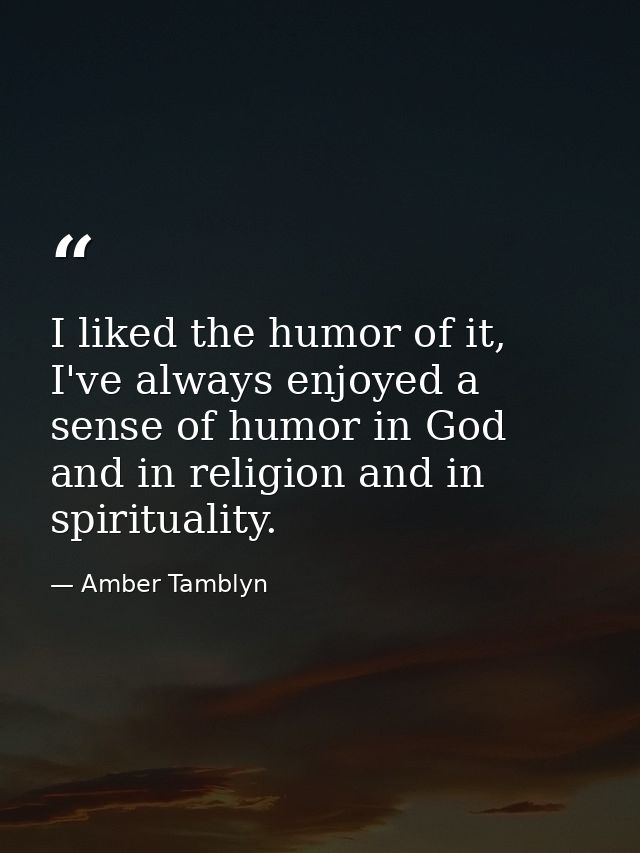 I liked the humor of it, I've always enjoyed a sense of humor in God and in religion and in spirituality. — Amber Tamblyn