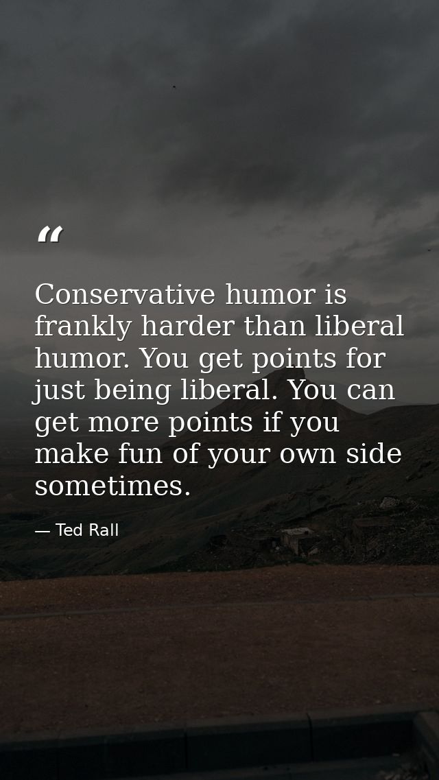 Conservative humor is frankly harder than liberal humor. You get points for just being liberal. You can get more points  — Ted Rall