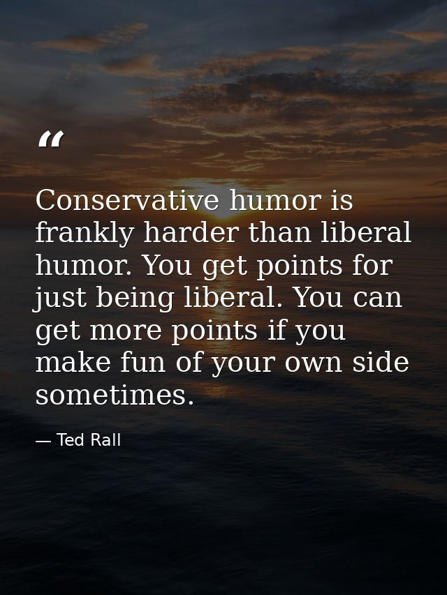 Conservative humor is frankly harder than liberal humor. You get points for just being liberal. You can get more points  — Ted Rall