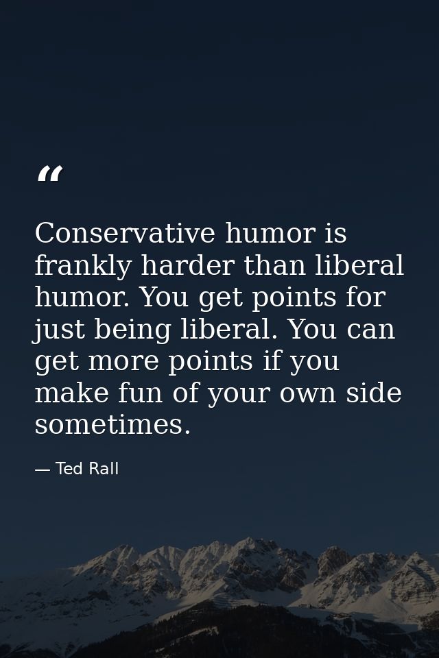 Conservative humor is frankly harder than liberal humor. You get points for just being liberal. You can get more points  — Ted Rall