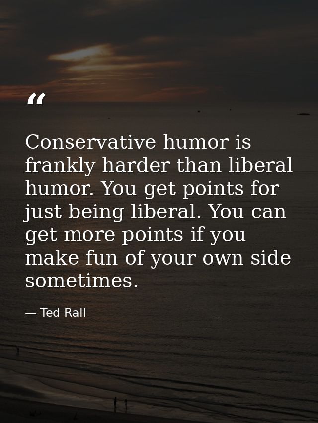 Conservative humor is frankly harder than liberal humor. You get points for just being liberal. You can get more points  — Ted Rall