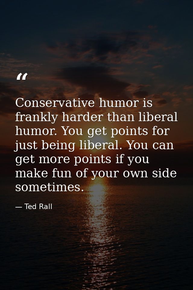 Conservative humor is frankly harder than liberal humor. You get points for just being liberal. You can get more points  — Ted Rall