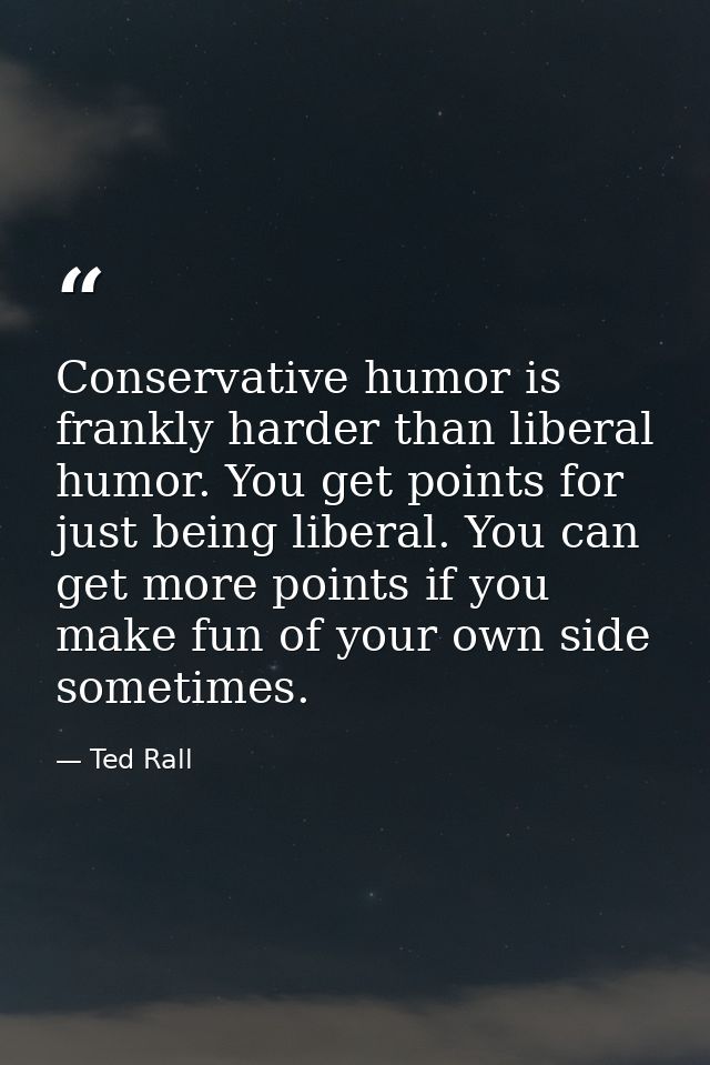 Conservative humor is frankly harder than liberal humor. You get points for just being liberal. You can get more points  — Ted Rall