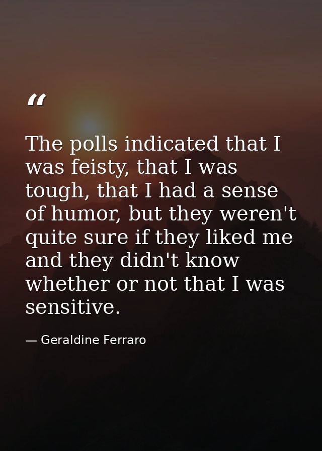 The polls indicated that I was feisty, that I was tough, that I had a sense of humor, but they weren't quite sure if the — Geraldine Ferraro