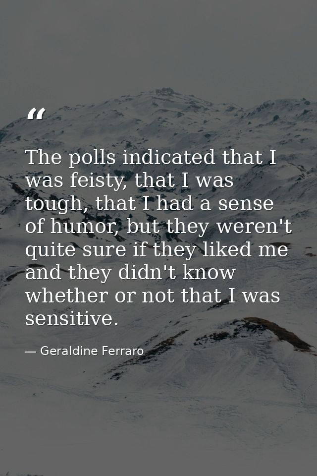 The polls indicated that I was feisty, that I was tough, that I had a sense of humor, but they weren't quite sure if the — Geraldine Ferraro