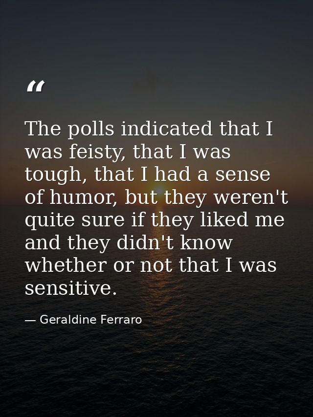The polls indicated that I was feisty, that I was tough, that I had a sense of humor, but they weren't quite sure if the — Geraldine Ferraro