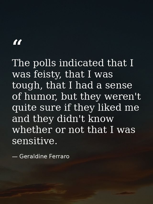 The polls indicated that I was feisty, that I was tough, that I had a sense of humor, but they weren't quite sure if the — Geraldine Ferraro