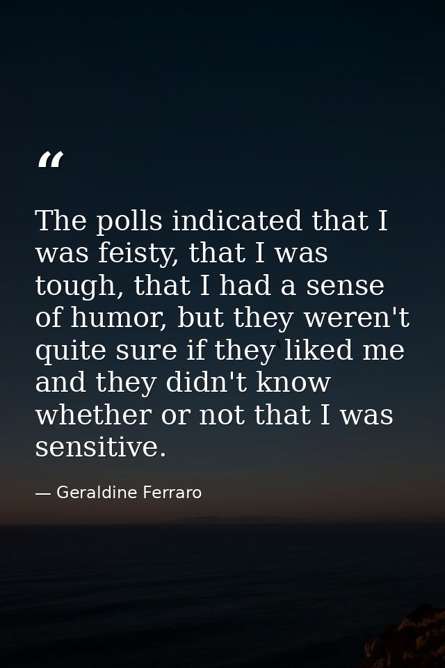 The polls indicated that I was feisty, that I was tough, that I had a sense of humor, but they weren't quite sure if the — Geraldine Ferraro