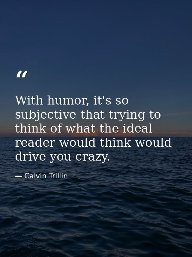 With humor, it's so subjective that trying to think of what the ideal reader would think would drive you crazy. — Calvin Trillin