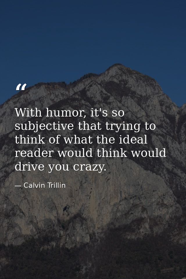With humor, it's so subjective that trying to think of what the ideal reader would think would drive you crazy. — Calvin Trillin