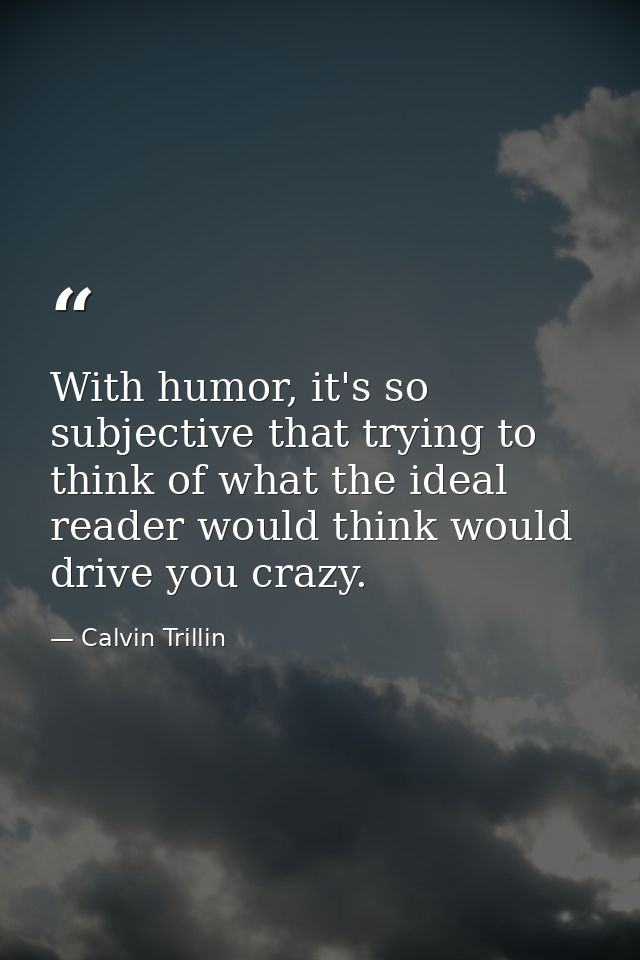 With humor, it's so subjective that trying to think of what the ideal reader would think would drive you crazy. — Calvin Trillin