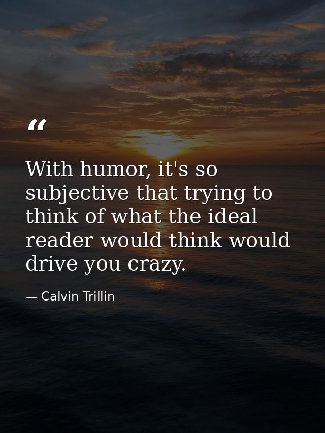 With humor, it's so subjective that trying to think of what the ideal reader would think would drive you crazy. — Calvin Trillin