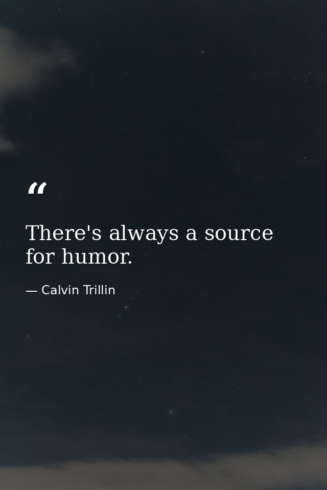 There's always a source for humor. — Calvin Trillin