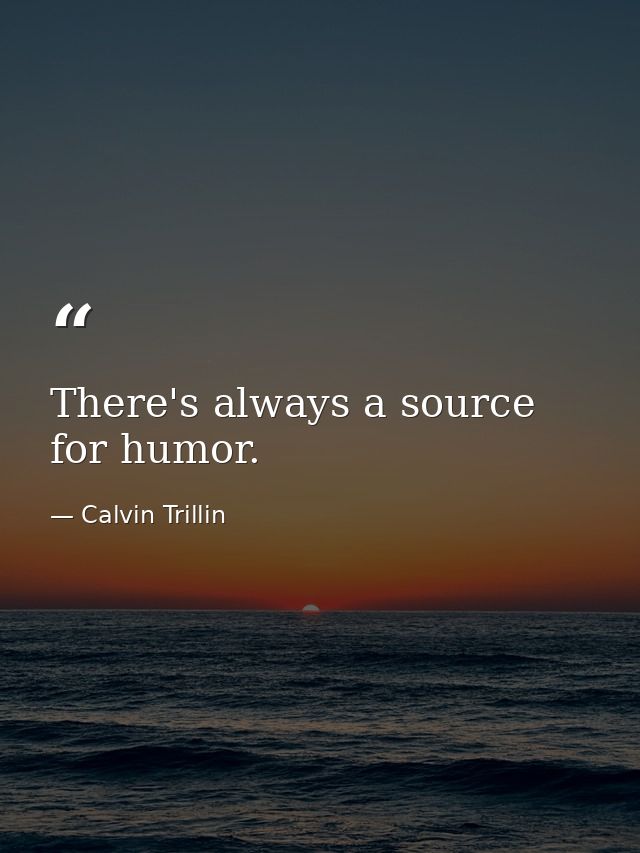 There's always a source for humor. — Calvin Trillin