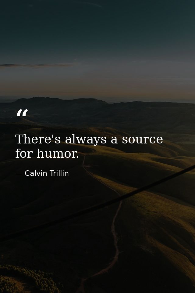There's always a source for humor. — Calvin Trillin