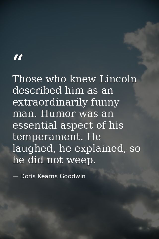 Those who knew Lincoln described him as an extraordinarily funny man. Humor was an essential aspect of his temperament.  — Doris Kearns Goodwin