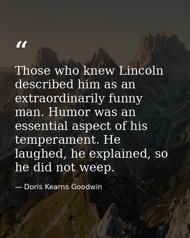 Those who knew Lincoln described him as an extraordinarily funny man. Humor was an essential aspect of his temperament.  — Doris Kearns Goodwin