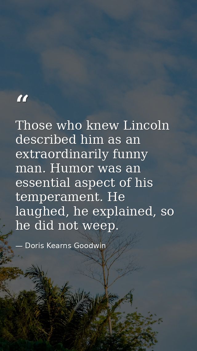 Those who knew Lincoln described him as an extraordinarily funny man. Humor was an essential aspect of his temperament.  — Doris Kearns Goodwin