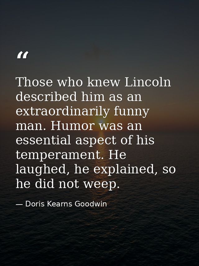 Those who knew Lincoln described him as an extraordinarily funny man. Humor was an essential aspect of his temperament.  — Doris Kearns Goodwin