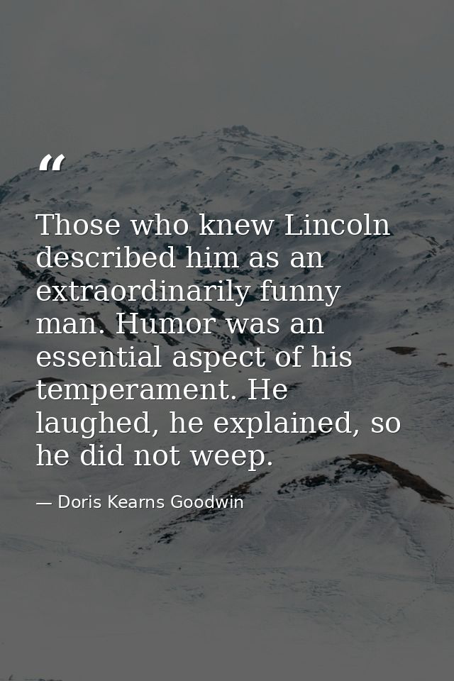 Those who knew Lincoln described him as an extraordinarily funny man. Humor was an essential aspect of his temperament.  — Doris Kearns Goodwin