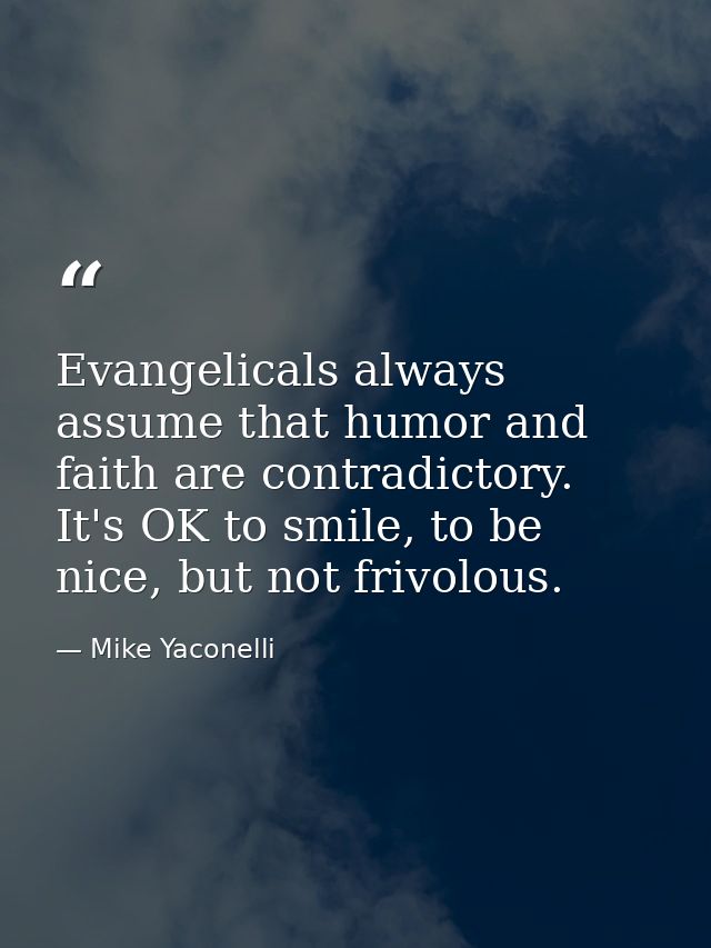 Evangelicals always assume that humor and faith are contradictory. It's OK to smile, to be nice, but not frivolous. — Mike Yaconelli