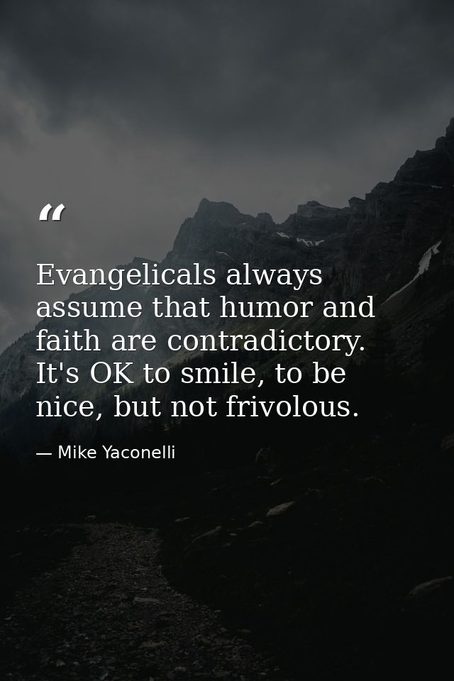Evangelicals always assume that humor and faith are contradictory. It's OK to smile, to be nice, but not frivolous. — Mike Yaconelli
