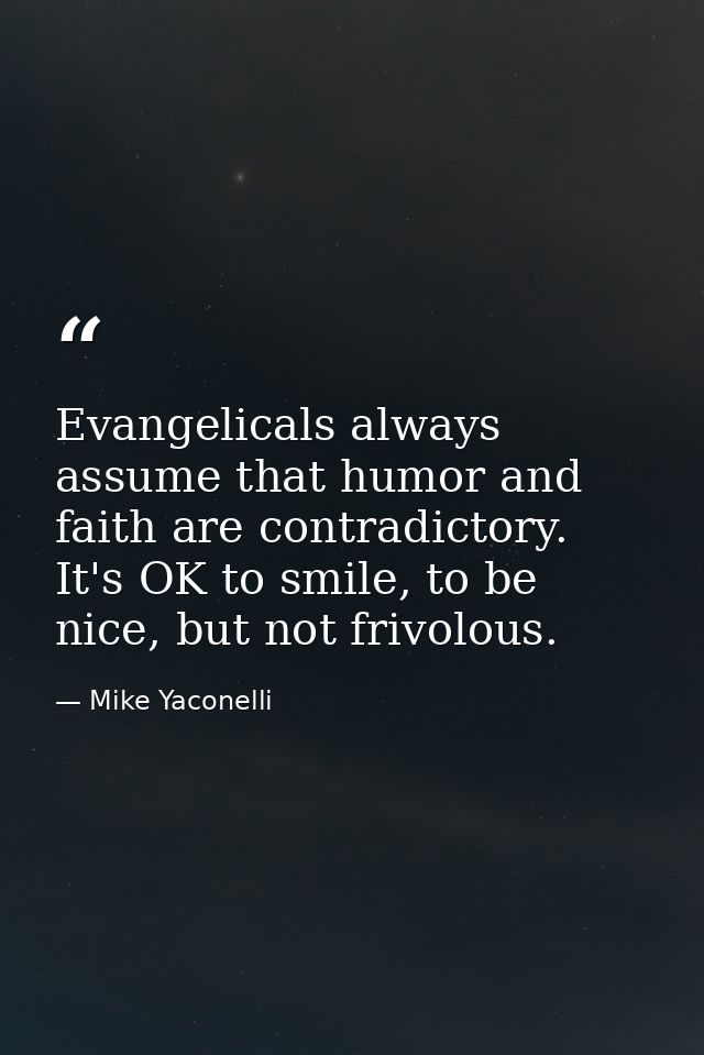 Evangelicals always assume that humor and faith are contradictory. It's OK to smile, to be nice, but not frivolous. — Mike Yaconelli