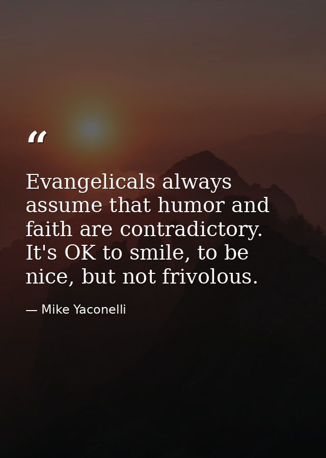 Evangelicals always assume that humor and faith are contradictory. It's OK to smile, to be nice, but not frivolous. — Mike Yaconelli
