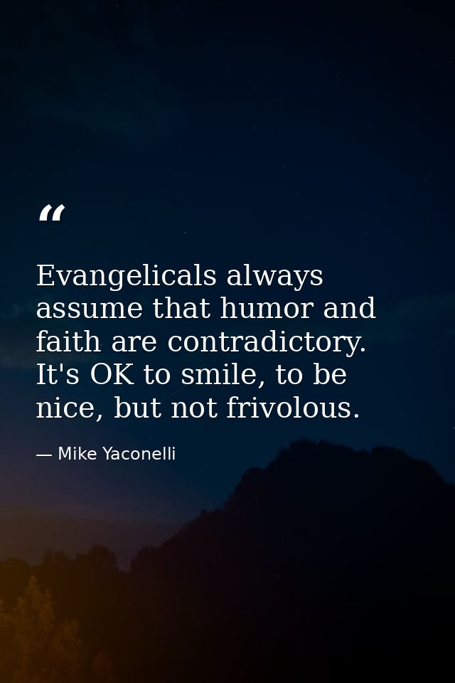 Evangelicals always assume that humor and faith are contradictory. It's OK to smile, to be nice, but not frivolous. — Mike Yaconelli