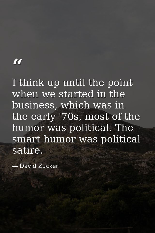I think up until the point when we started in the business, which was in the early '70s, most of the humor was political — David Zucker